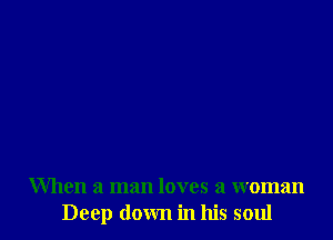 When a man loves a woman
Deep down in his soul