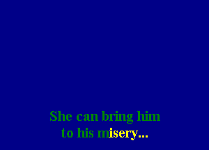 She can bring him
to his misery...