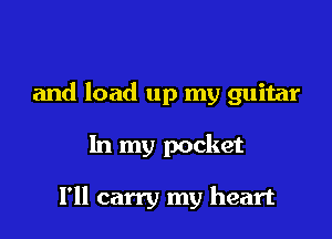 and load up my guitar

In my pocket

I'll carry my heart