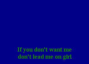 If you don't want me
don't lead me on girl
