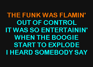 THE FUNK WAS FLAMIN'
OUT OF CONTROL

IT WAS 80 ENTERTAININ'
WHEN THE BOOGIE
START T0 EXPLODE

I HEARD SOMEBODY SAY