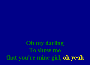 Oh my darling
To show me
that you're mine girl, 011 yeah