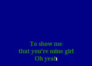 To show me
that you're mine girl
011 yeah