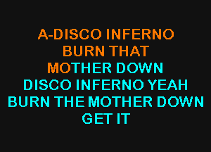 A-DISCO INFERNO
BURN THAT
MOTHER DOWN
DISCO INFERNO YEAH
BURN THE MOTHER DOWN
GET IT