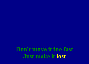 Don't move it too fast
Just make it last