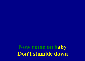 Now come on baby
Don't stumble down