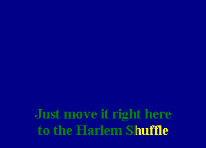 Just move it right here
to the Harlem Shufile