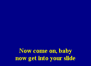 Now come on, baby
now get into your slide