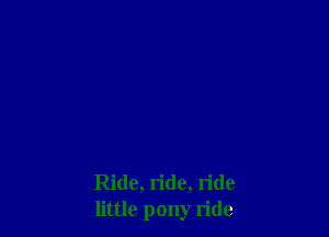 Ride, ride, ride
little pony ride