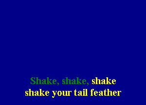 Shake, shake, shake
shake your tail feather