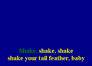 Shake, shake, shake
shake yom tail feather, baby
