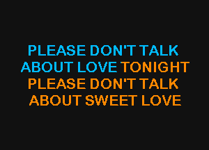 PLEASE DON'T TALK
ABOUT LOVE TON IG HT
PLEASE DON'T TALK
ABOUT SWEET LOVE