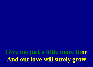 Give me just a little more time
And our love will surely grow