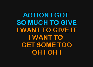 ACTION I GOT
SO MUCH TO GIVE
IWANT TO GIVE IT

IWANT TO
GET SOMETOO
OH I OHI