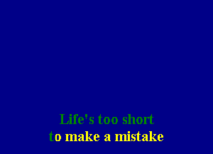 Life's too short
to make a mistake