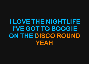 I LOVE THE NIGHTLIFE
I'VE GOT TO BOOGIE
ON THE DISCO ROUND
YEAH