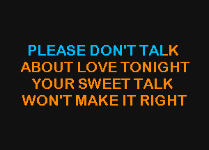 PLEASE DON'T TALK
ABOUT LOVE TONIGHT
YOUR SWEET TALK
WON'T MAKE IT RIGHT