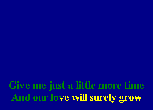 Give me just a little more time
And our love will surely grow