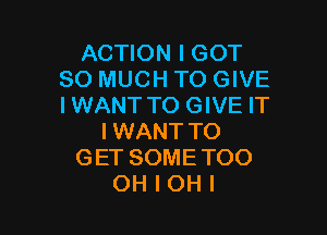 ACTION I GOT
SO MUCH TO GIVE
IWANT TO GIVE IT

IWANT TO
GET SOMETOO
OH I OHI