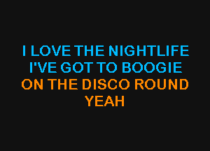 I LOVE THE NIGHTLIFE
I'VE GOT TO BOOGIE
ON THE DISCO ROUND
YEAH