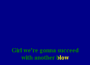 Girl we're gonna succeed
with another blow