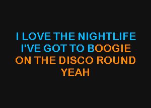 I LOVE THE NIGHTLIFE
I'VE GOT TO BOOGIE
ON THE DISCO ROUND
YEAH