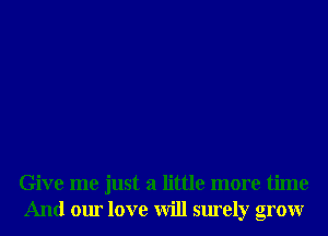 Give me just a little more time
And our love will surely grow