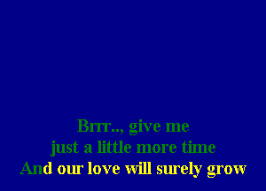 Brrr.., give me
just a little more time
And our love will surely grow