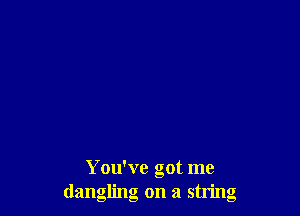 You've got me
dangling on a string