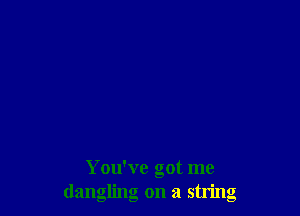 You've got me
dangling on a string