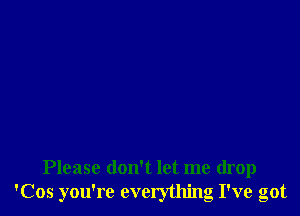 Please don't let me drop
'Cos you're evelything I've got