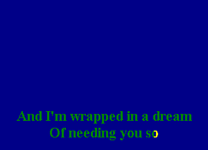 And I'm wrapped in a dream
Of needing you so