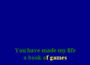 You have made my life
a book of games