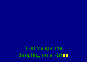 You've got me
dangling on a string