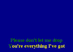 Please don't let me drop
You're everything I've got