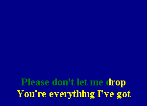 Please don't let me drop
You're everything I've got