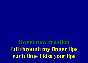 Sweet neur creation
fall through my linger tips
each time I kiss your lips