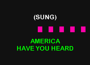 (SUNG)

AMERICA
HAVE YOU HEARD