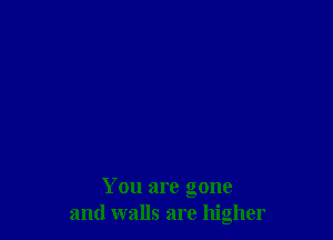 You are gone
and walls are higher
