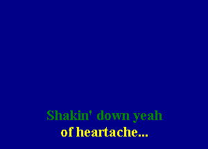 Shakin' down yeah
of heartache...