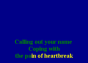 Calling out your name
Coping with
the pain of heartbreak