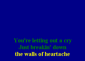 You're letting out a cry
Just breakin' down
the walls of heartache