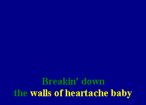 Breakin' down
the walls of headache baby