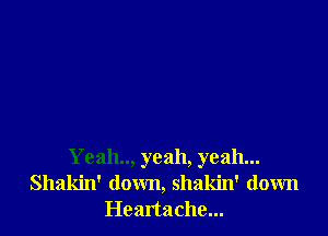 Yeah.., yeah, yeah...
Shakin' down, shakin' down
Heartache...