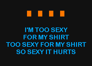 EIEIEIEI

I'M T00 SEXY
FOR MY SHIRT
T00 SEXY FOR MY SHIRT
SO SEXY IT HURTS