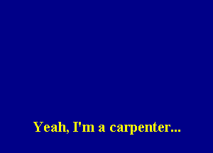 Yeah, I'm a carpenter...