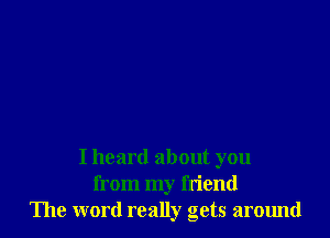 I heard about you
from my friend
The word really gets around