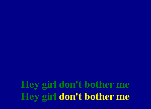 Hey girl don't bother me
Hey girl don't bother me