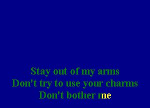 Stay out of my arms
Don't try to use your charms
Don't bother me