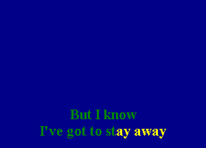 But I know
I've got to stay away